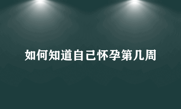 如何知道自己怀孕第几周