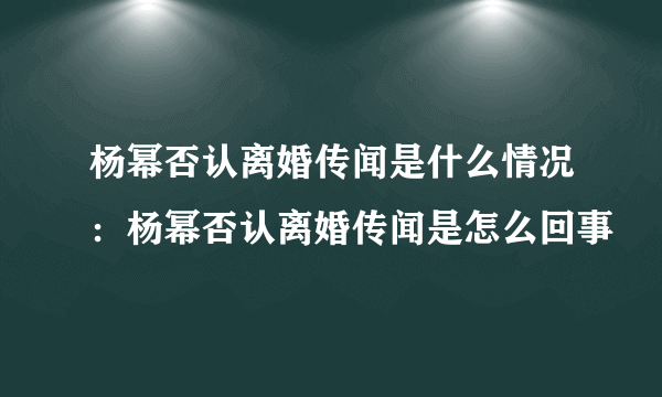 杨幂否认离婚传闻是什么情况：杨幂否认离婚传闻是怎么回事