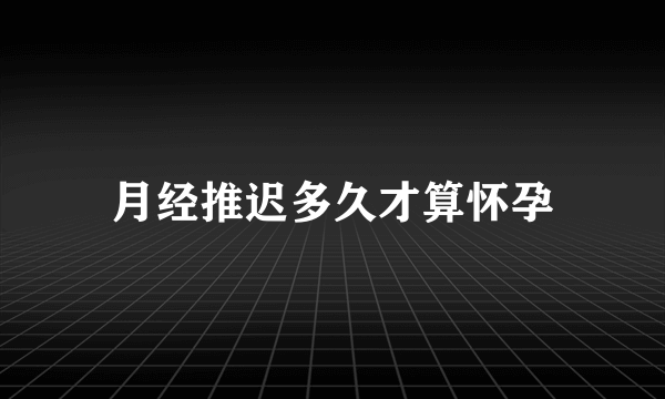 月经推迟多久才算怀孕