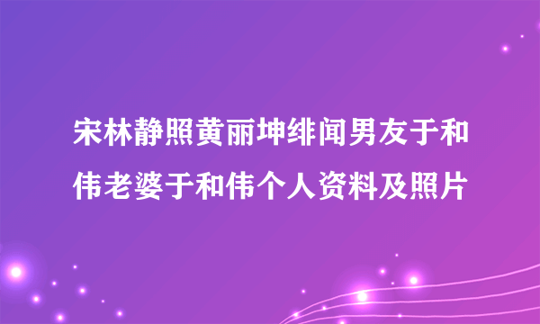 宋林静照黄丽坤绯闻男友于和伟老婆于和伟个人资料及照片