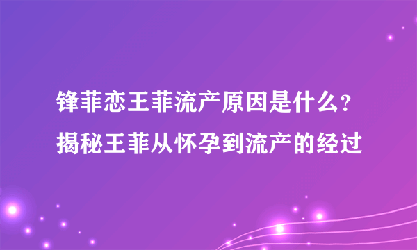 锋菲恋王菲流产原因是什么？揭秘王菲从怀孕到流产的经过