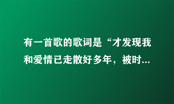 有一首歌的歌词是“才发现我和爱情已走散好多年，被时间割断的那份缘..在苦中回甜”大家帮找一下叫什么名