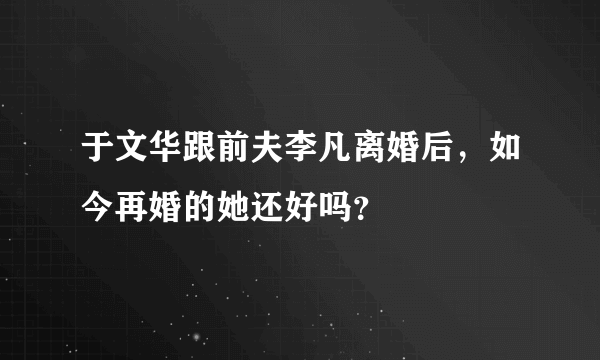 于文华跟前夫李凡离婚后，如今再婚的她还好吗？