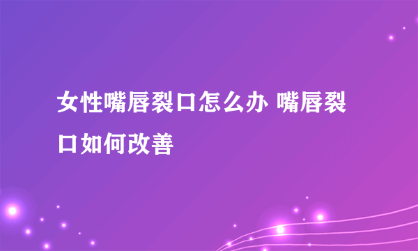 女性嘴唇裂口怎么办 嘴唇裂口如何改善