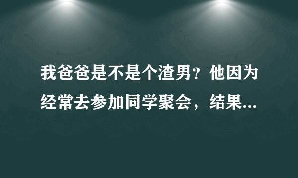 我爸爸是不是个渣男？他因为经常去参加同学聚会，结果被女同学的老公暴打了。