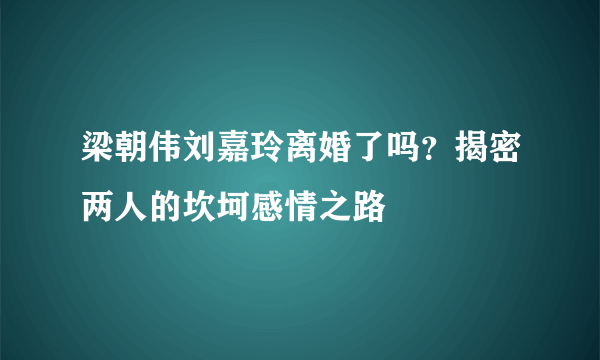 梁朝伟刘嘉玲离婚了吗？揭密两人的坎坷感情之路