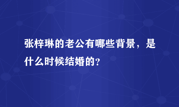 张梓琳的老公有哪些背景，是什么时候结婚的？