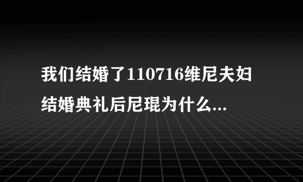 我们结婚了110716维尼夫妇结婚典礼后尼琨为什么说吃了很多鳗鱼？难道鳗鱼有助于怀孕？吗