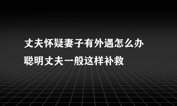 丈夫怀疑妻子有外遇怎么办 聪明丈夫一般这样补救