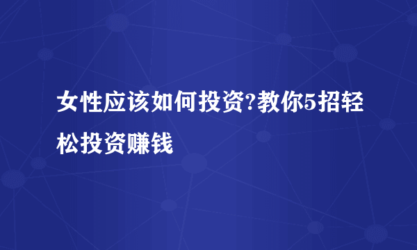 女性应该如何投资?教你5招轻松投资赚钱