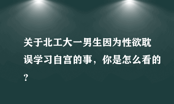 关于北工大一男生因为性欲耽误学习自宫的事，你是怎么看的？