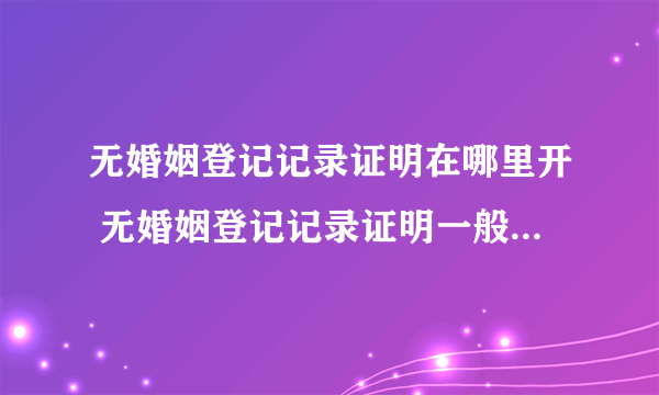 无婚姻登记记录证明在哪里开 无婚姻登记记录证明一般是在哪里开