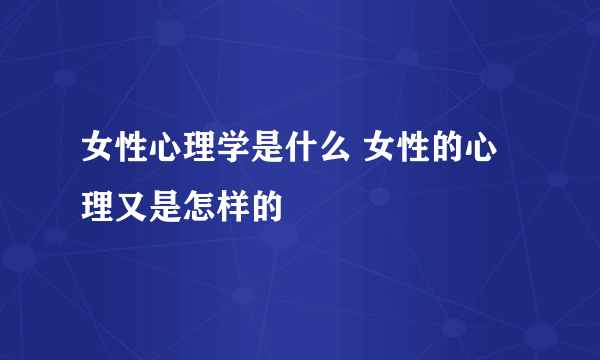 女性心理学是什么 女性的心理又是怎样的