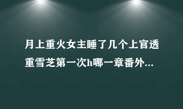 月上重火女主睡了几个上官透重雪芝第一次h哪一章番外结局怀孕-飞外网