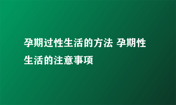 孕期过性生活的方法 孕期性生活的注意事项