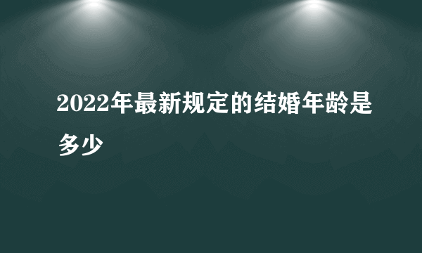 2022年最新规定的结婚年龄是多少