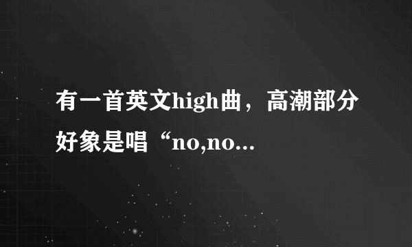 有一首英文high曲，高潮部分好象是唱“no,no,no,no...no,no,no,no...