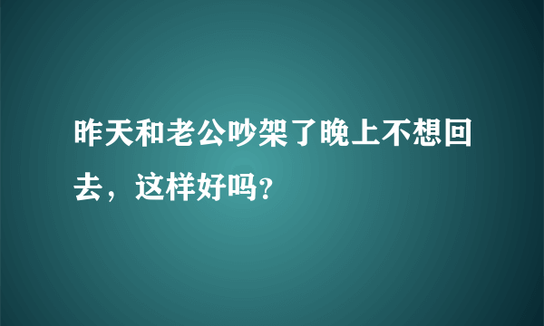 昨天和老公吵架了晚上不想回去，这样好吗？