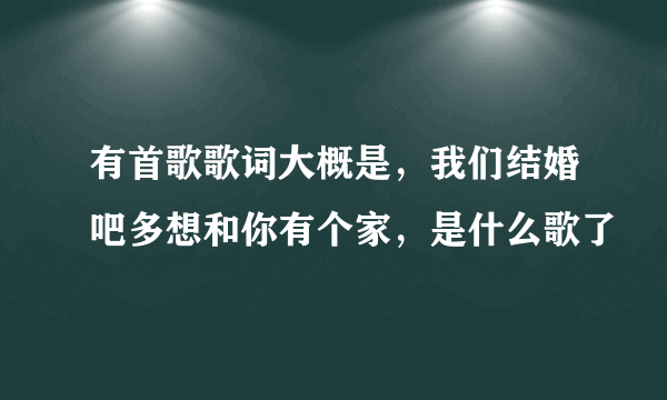 有首歌歌词大概是，我们结婚吧多想和你有个家，是什么歌了