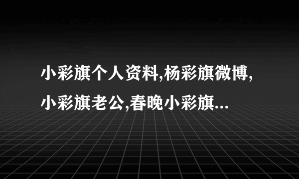 小彩旗个人资料,杨彩旗微博,小彩旗老公,春晚小彩旗长大照片