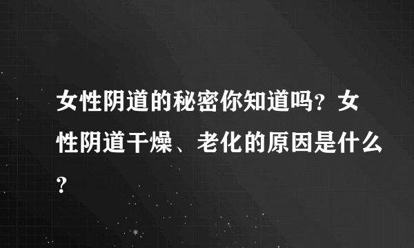 女性阴道的秘密你知道吗？女性阴道干燥、老化的原因是什么？