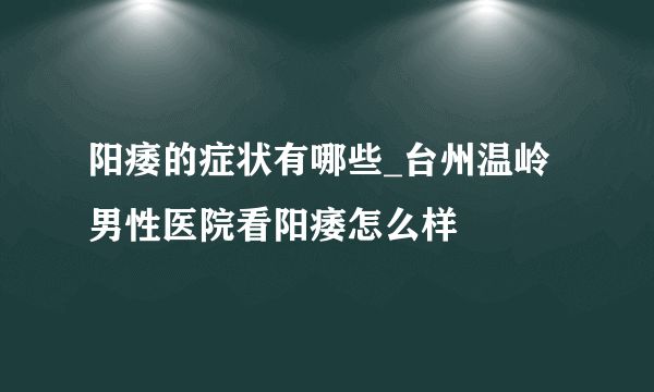 阳痿的症状有哪些_台州温岭男性医院看阳痿怎么样