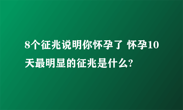 8个征兆说明你怀孕了 怀孕10天最明显的征兆是什么?