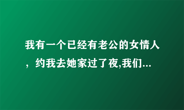 我有一个已经有老公的女情人，约我去她家过了夜,我们一晚上做爱四次，她这样做，说明她爱我吗？她还能不能再去约别的男人？