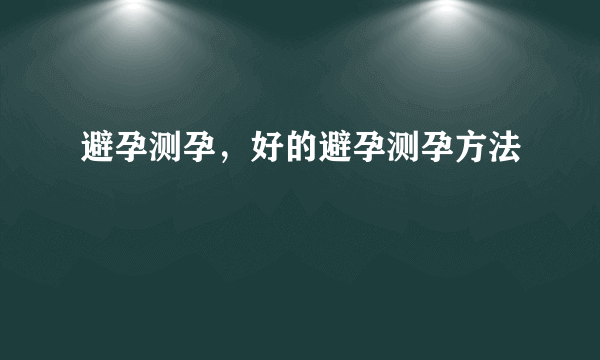 避孕测孕，好的避孕测孕方法