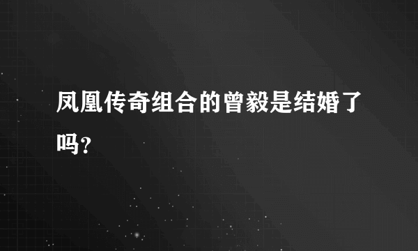 凤凰传奇组合的曾毅是结婚了吗？