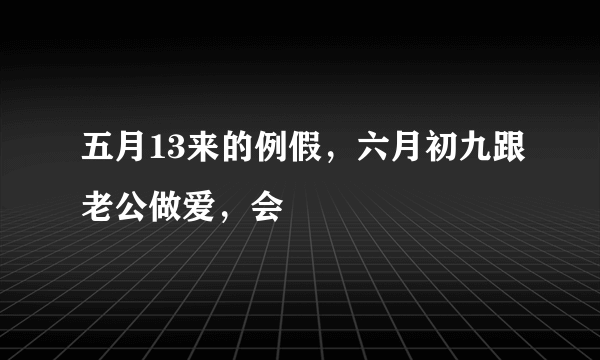 五月13来的例假，六月初九跟老公做爱，会