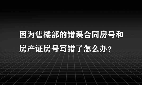 因为售楼部的错误合同房号和房产证房号写错了怎么办？