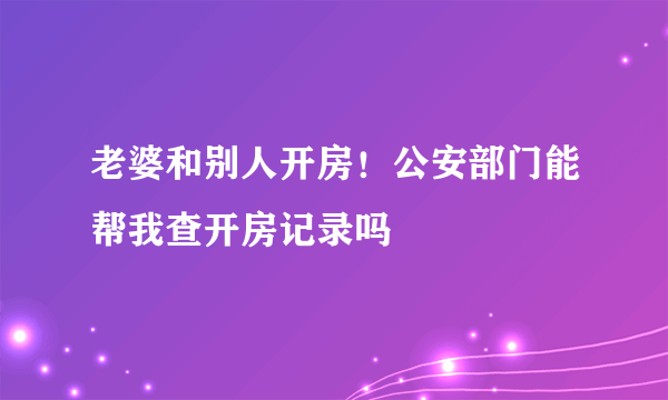 老婆和别人开房！公安部门能帮我查开房记录吗