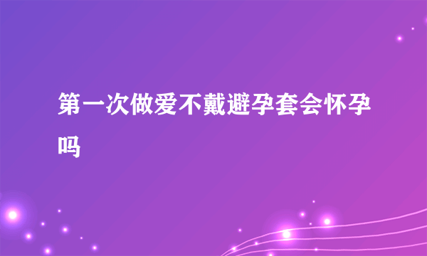 第一次做爱不戴避孕套会怀孕吗