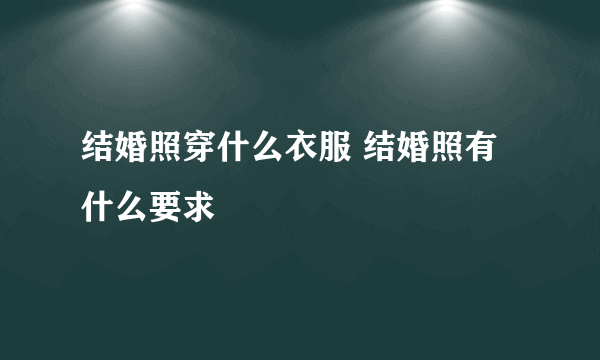 结婚照穿什么衣服 结婚照有什么要求