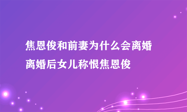 焦恩俊和前妻为什么会离婚 离婚后女儿称恨焦恩俊