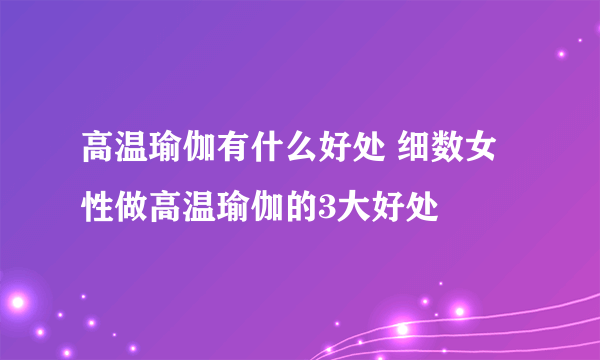 高温瑜伽有什么好处 细数女性做高温瑜伽的3大好处