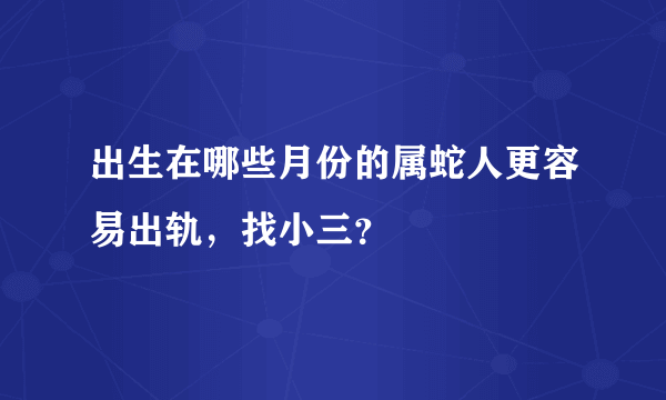 出生在哪些月份的属蛇人更容易出轨，找小三？