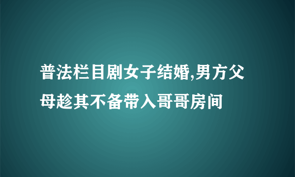 普法栏目剧女子结婚,男方父母趁其不备带入哥哥房间