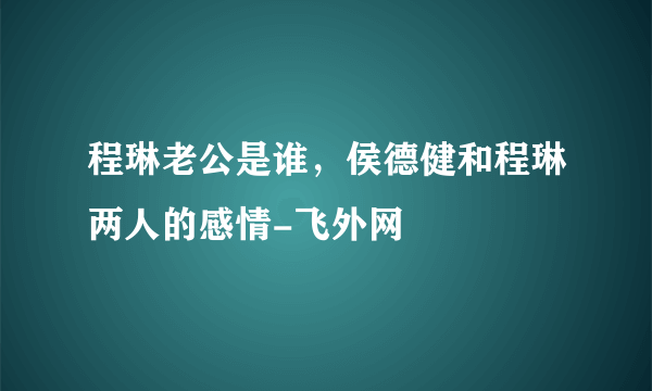 程琳老公是谁，侯德健和程琳两人的感情-飞外网