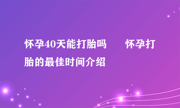 怀孕40天能打胎吗      怀孕打胎的最佳时间介绍