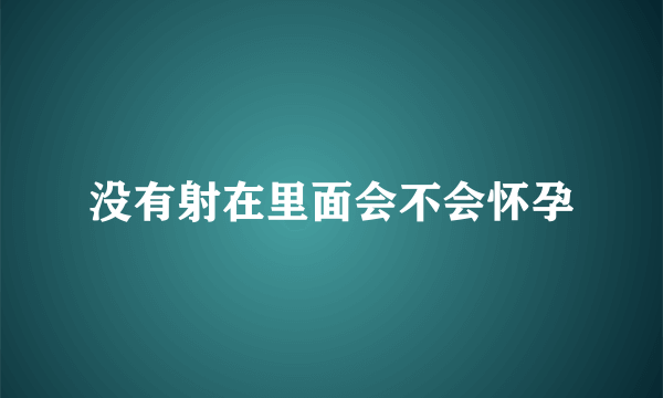 没有射在里面会不会怀孕