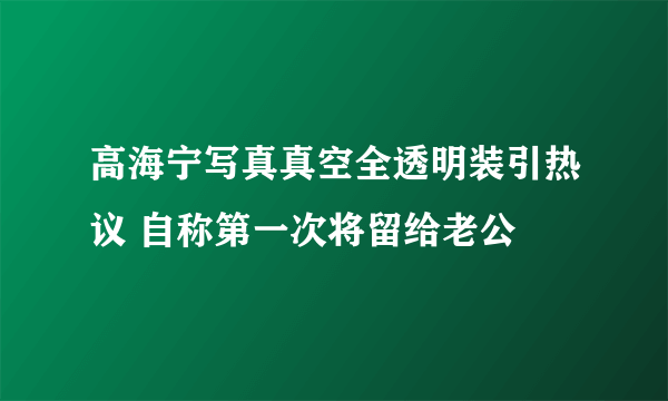 高海宁写真真空全透明装引热议 自称第一次将留给老公