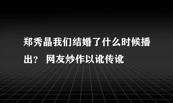 郑秀晶我们结婚了什么时候播出？ 网友炒作以讹传讹