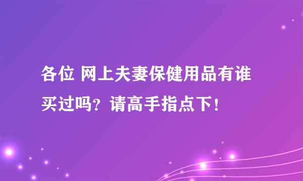 各位 网上夫妻保健用品有谁买过吗？请高手指点下！