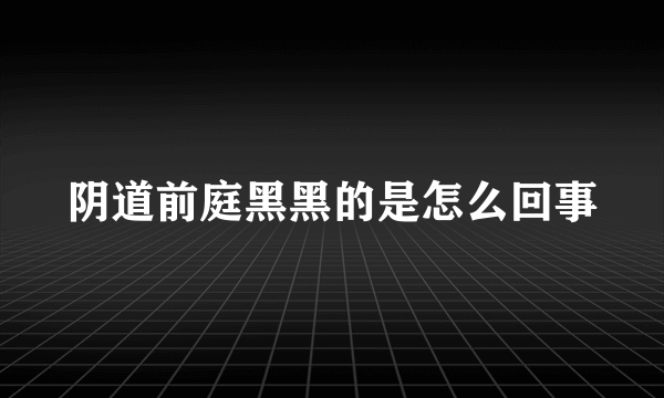 阴道前庭黑黑的是怎么回事