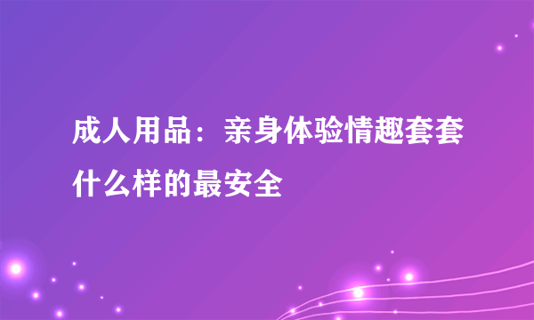 成人用品：亲身体验情趣套套什么样的最安全