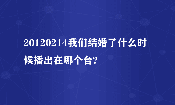 20120214我们结婚了什么时候播出在哪个台?