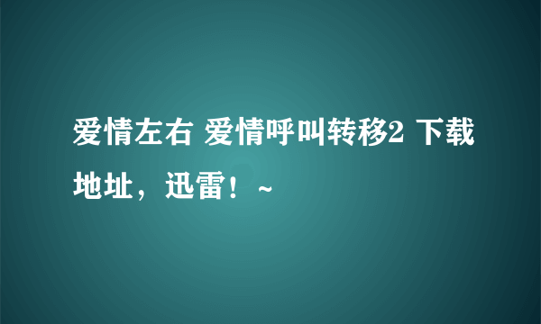 爱情左右 爱情呼叫转移2 下载地址，迅雷！~