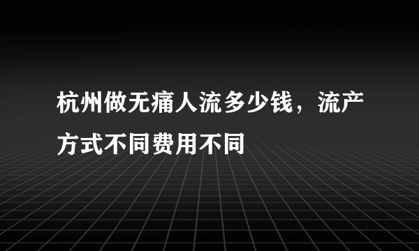 杭州做无痛人流多少钱，流产方式不同费用不同